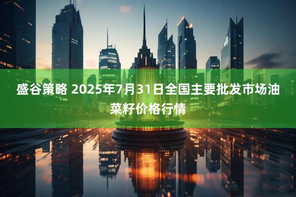 盛谷策略 2025年7月31日全国主要批发市场油菜籽价格行情