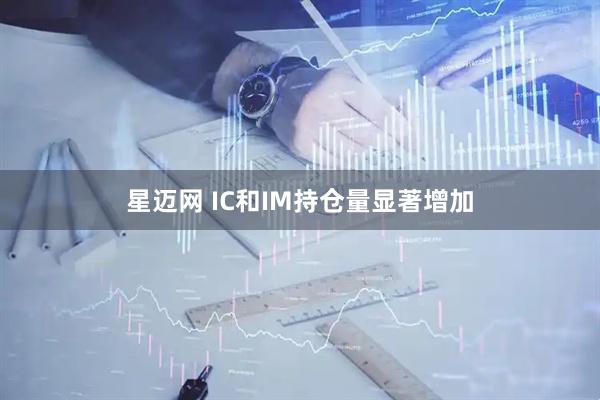 星迈网 IC和IM持仓量显著增加