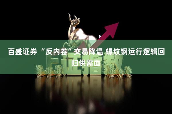 百盛证券 “反内卷”交易降温 螺纹钢运行逻辑回归供需面
