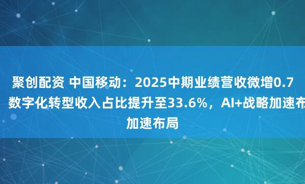 聚创配资 中国移动：2025中期业绩营收微增0.7%，数字化转型收入占比提升至33.6%，AI+战略加速布局