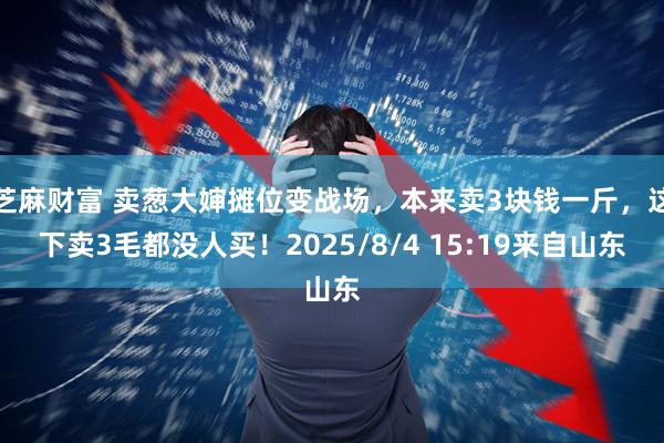 芝麻财富 卖葱大婶摊位变战场，本来卖3块钱一斤，这下卖3毛都没人买！2025/8/4 15:19来自山东
