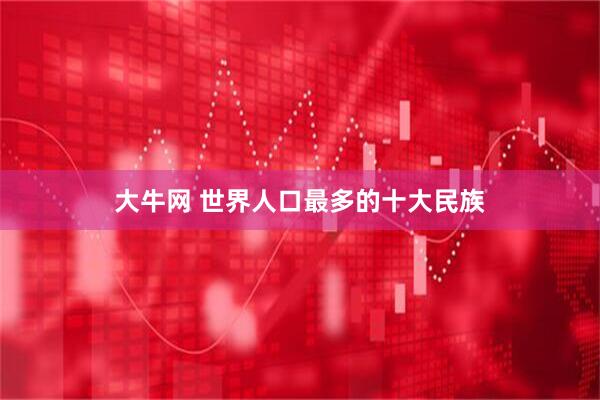 大牛网 世界人口最多的十大民族