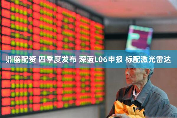 鼎盛配资 四季度发布 深蓝L06申报 标配激光雷达