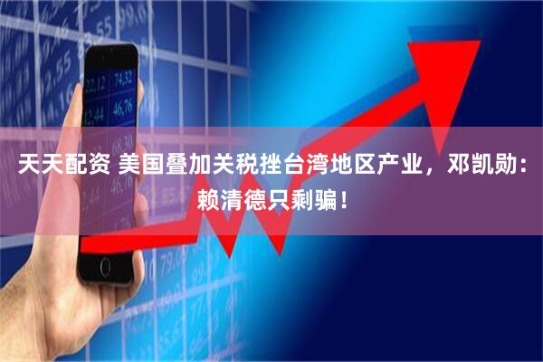 天天配资 美国叠加关税挫台湾地区产业，邓凯勋：赖清德只剩骗！
