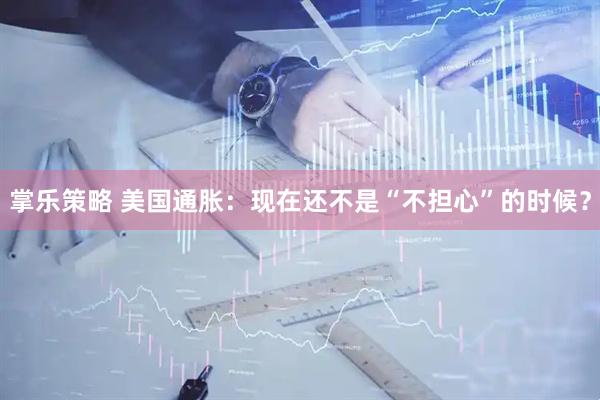 掌乐策略 美国通胀：现在还不是“不担心”的时候？