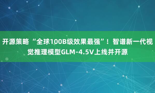 开源策略 “全球100B级效果最强”！智谱新一代视觉推理模型GLM-4.5V上线并开源