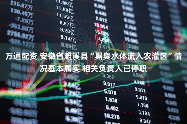 万通配资 安徽省濉溪县“黑臭水体流入农灌区”情况基本属实 相关负责人已停职