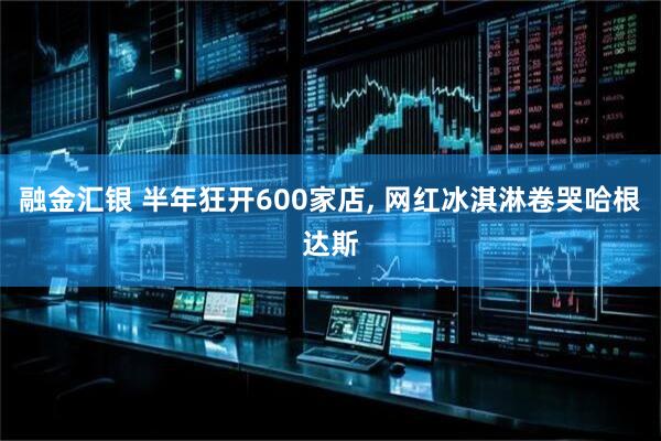 融金汇银 半年狂开600家店, 网红冰淇淋卷哭哈根达斯