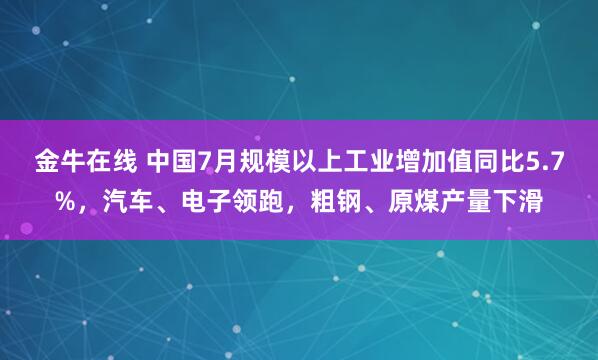 金牛在线 中国7月规模以上工业增加值同比5.7%，汽车、电子领跑，粗钢、原煤产量下滑