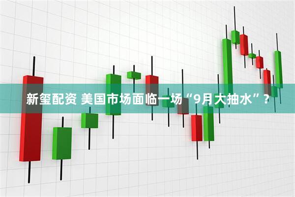 新玺配资 美国市场面临一场“9月大抽水”？