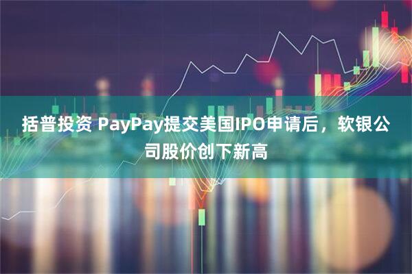 括普投资 PayPay提交美国IPO申请后，软银公司股价创下新高