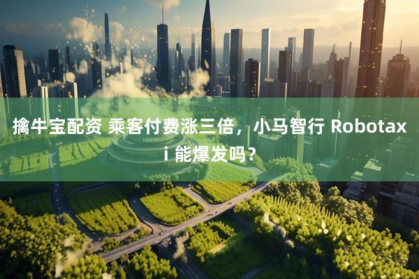 擒牛宝配资 乘客付费涨三倍，小马智行 Robotaxi 能爆发吗？