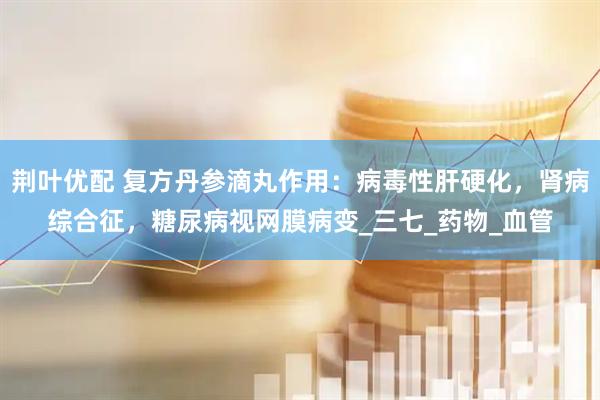 荆叶优配 复方丹参滴丸作用：病毒性肝硬化，肾病综合征，糖尿病视网膜病变_三七_药物_血管