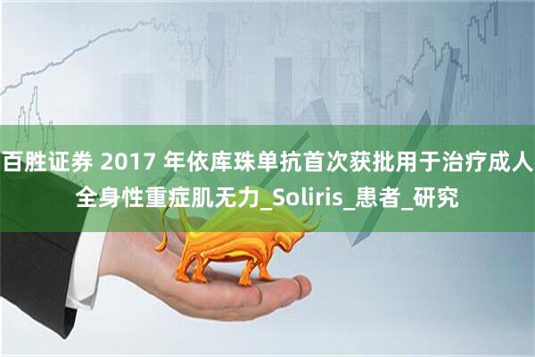 百胜证券 2017 年依库珠单抗首次获批用于治疗成人全身性重症肌无力_Soliris_患者_研究