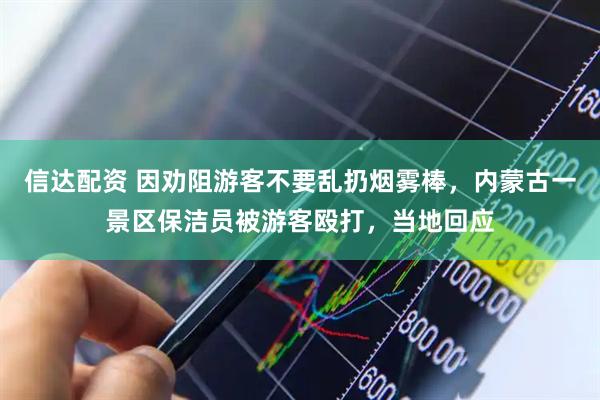 信达配资 因劝阻游客不要乱扔烟雾棒，内蒙古一景区保洁员被游客殴打，当地回应