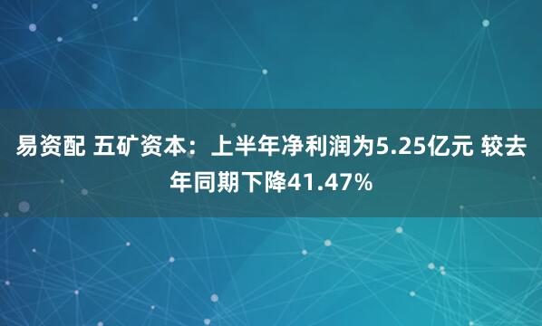 易资配 五矿资本：上半年净利润为5.25亿元 较去年同期下降41.47%