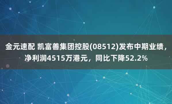 金元速配 凯富善集团控股(08512)发布中期业绩，净利润4515万港元，同比下降52.2%