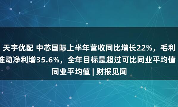天宇优配 中芯国际上半年营收同比增长22%，毛利大幅提升推动净利增35.6%，全年目标是超过可比同业平均值 | 财报见闻