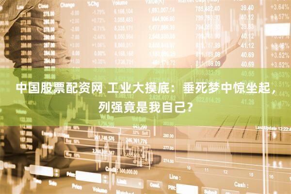 中国股票配资网 工业大摸底：垂死梦中惊坐起，列强竟是我自己？