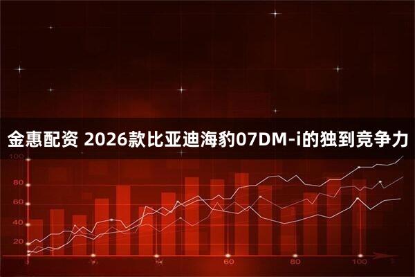 金惠配资 2026款比亚迪海豹07DM-i的独到竞争力