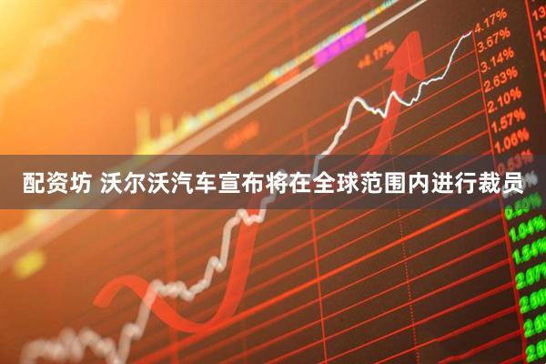 配资坊 沃尔沃汽车宣布将在全球范围内进行裁员