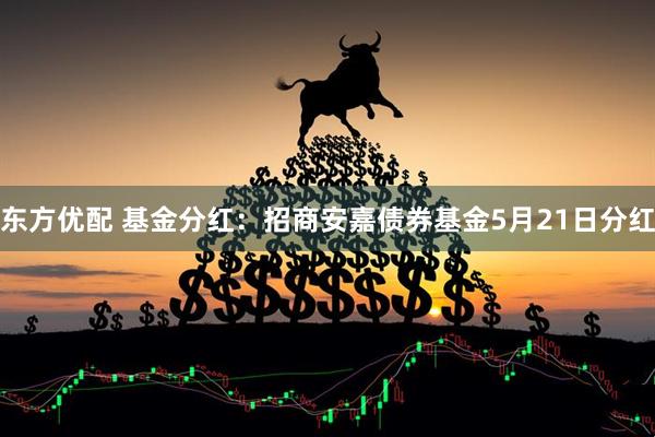 东方优配 基金分红：招商安嘉债券基金5月21日分红