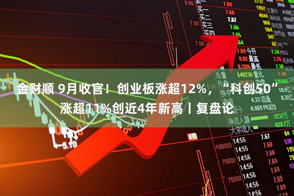 金财顺 9月收官！创业板涨超12%，“科创50”涨超11%创近4年新高丨复盘论
