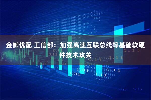 金御优配 工信部：加强高速互联总线等基础软硬件技术攻关