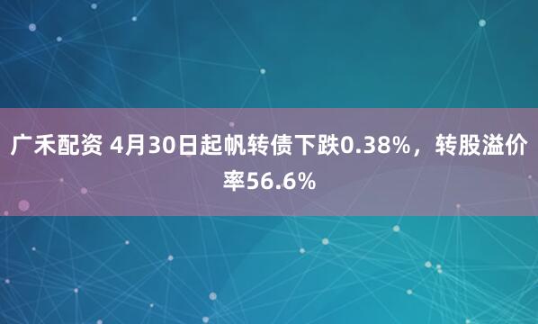 广禾配资 4月30日起帆转债下跌0.38%,转股溢价率56.6%