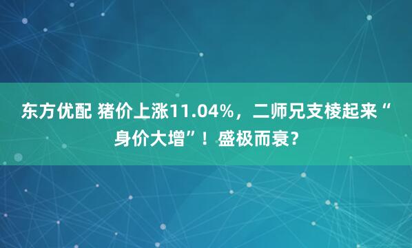 东方优配 猪价上涨11.04%,二师兄支棱起来“身价大增”!盛极而衰?