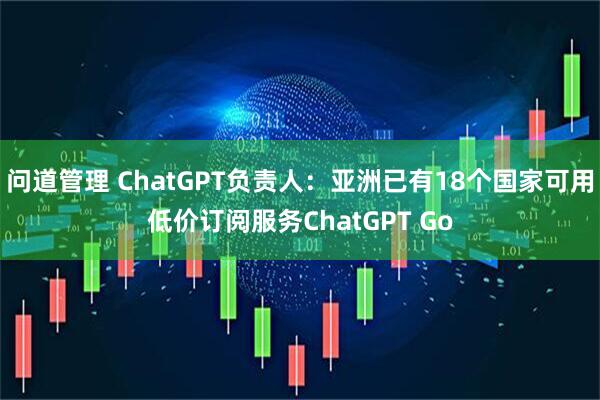 问道管理 ChatGPT负责人：亚洲已有18个国家可用低价订阅服务ChatGPT Go