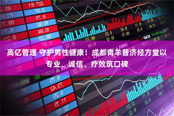 高亿管理 守护男性健康！成都青羊普济经方堂以专业、诚信、疗效筑口碑