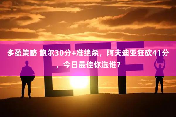 多盈策略 鲍尔30分+准绝杀，阿夫迪亚狂砍41分，今日最佳你选谁？