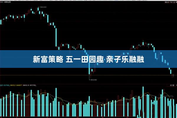 新富策略 五一田园趣 亲子乐融融